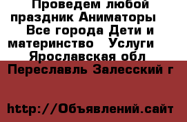 Проведем любой праздник.Аниматоры. - Все города Дети и материнство » Услуги   . Ярославская обл.,Переславль-Залесский г.